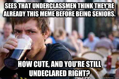 Sees that underclassmen think they're already this meme before being seniors. How cute, and you're still undeclared right? - Sees that underclassmen think they're already this meme before being seniors. How cute, and you're still undeclared right?  Lazy College Senior