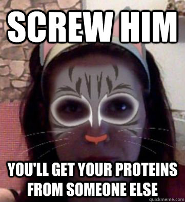 screw him you'll get your proteins from someone else  