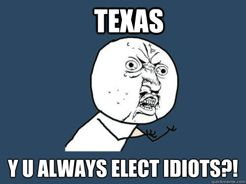 texas y u always elect idiots?!  Y U No