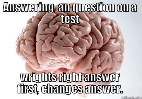 ANSWERING  AN QUESTION ON A TEST WRIGHTS RIGHT ANSWER FIRST, CHANGES ANSWER. Scumbag Brain