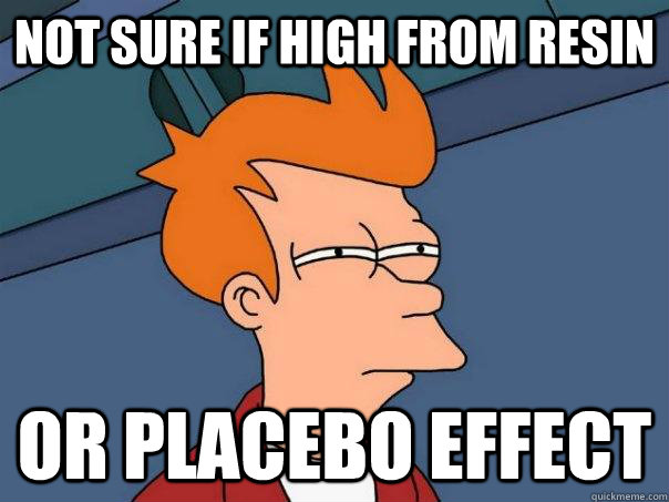 Not sure if high from resin Or placebo effect  Futurama Fry