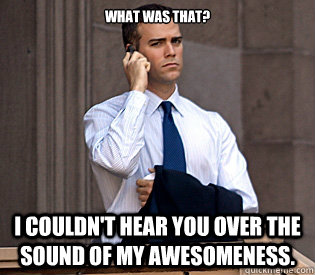 What was that? I couldn't hear you over the sound of my awesomeness.  