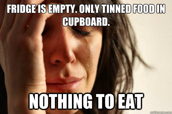 Fridge is empty. Only tinned food in cupboard. nothing to eat - Fridge is empty. Only tinned food in cupboard. nothing to eat  First World Problems