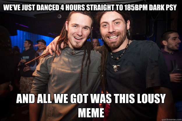 We've just danced 4 hours straight to 185bpm dark psy And all we got was this lousy meme  Cool Psytrance Bros