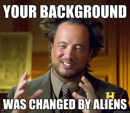 Your background was changed by aliens - Your background was changed by aliens  Ancient Aliens