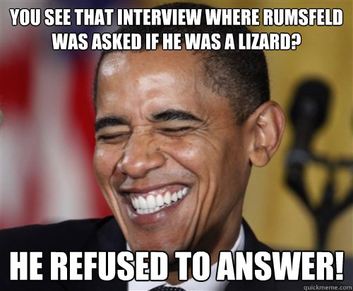 You see that interview where Rumsfeld was asked if he was a lizard? He refused to answer!  Scumbag Obama