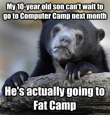 My 10-year old son can't wait to go to Computer Camp next month He's actually going to Fat Camp - My 10-year old son can't wait to go to Computer Camp next month He's actually going to Fat Camp  Confession Bear