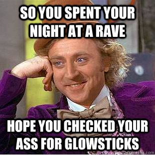 So you spent your night at a rave Hope you checked your ass for glowsticks  Condescending Wonka