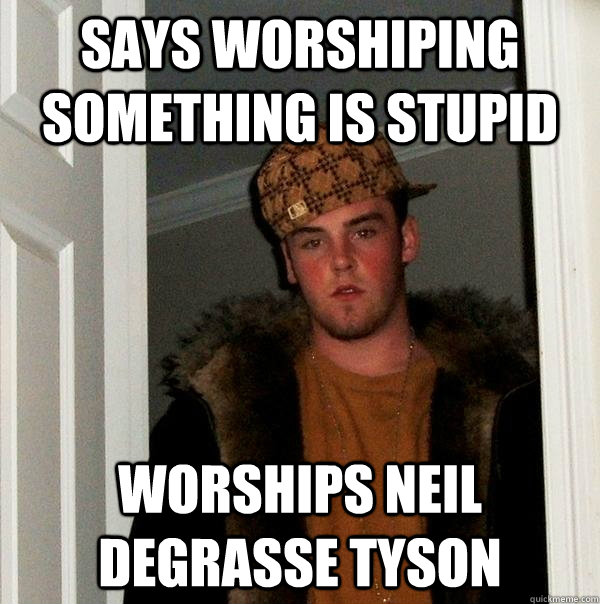 Says worshiping something is stupid Worships Neil deGrasse Tyson  Scumbag Steve