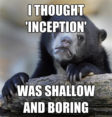 I thought 'Inception' Was shallow 
and boring  Confession Bear