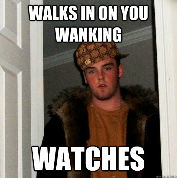 Walks in on you wanking Watches  Scumbag Steve