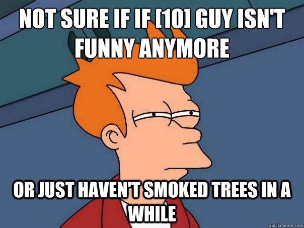 Not sure if if [10] Guy isn't funny anymore  or just haven't smoked trees in a while - Not sure if if [10] Guy isn't funny anymore  or just haven't smoked trees in a while  Futurama Fry