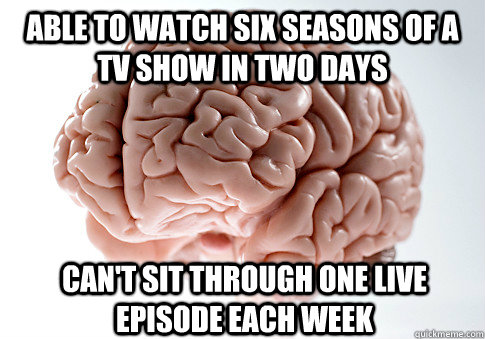 Able to watch six seasons of a TV show in two days Can't sit through one live episode each week  Scumbag Brain