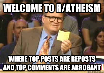 WELCOME TO r/atheism Where top posts are reposts and top comments are arrogant  Whose Line