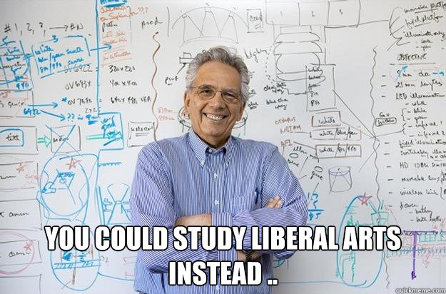  You could study liberal arts instead .. -  You could study liberal arts instead ..  Engineering Professor