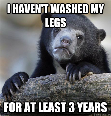 I haven't washed my legs for at least 3 years  Confession Bear