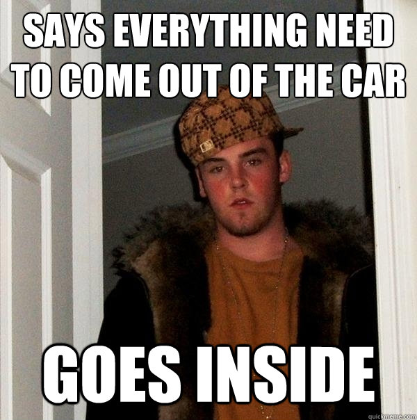 Says everything need to come out of the car Goes inside  Scumbag Steve