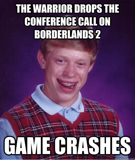 The Warrior drops the Conference Call on Borderlands 2 Game crashes - The Warrior drops the Conference Call on Borderlands 2 Game crashes  Bad Luck Brian