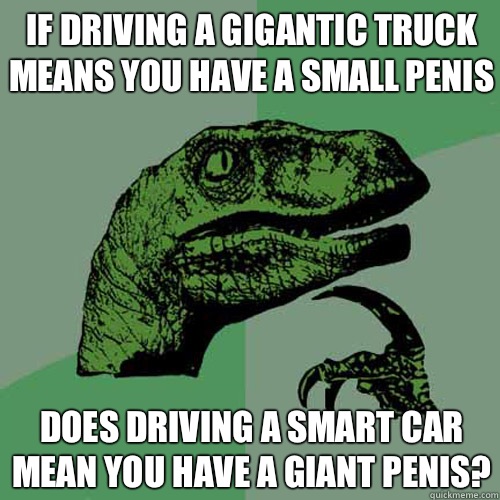 If driving a gigantic truck means you have a small penis Does driving a smart car mean you have a giant penis?  Philosoraptor