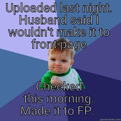 UPLOADED LAST NIGHT. HUSBAND SAID I WOULDN'T MAKE IT TO FRONT PAGE CHECKED THIS MORNING. MADE IT TO FP.  Success Kid