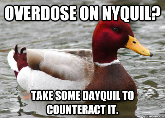 Overdose on NyQuil? Take some DayQuil to counteract it.  Malicious Advice Mallard