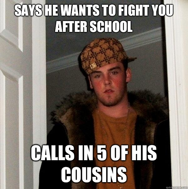 Says he wants to fight you after school  Calls in 5 of his cousins   Scumbag Steve