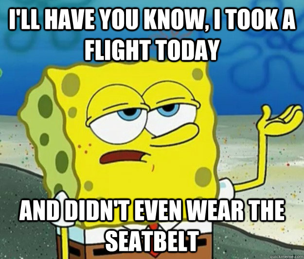 I'll have you know, I took a flight today And didn't even wear the seatbelt  Tough Spongebob