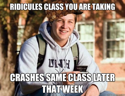 ridicules class you are taking crashes same class later that week  College Freshman