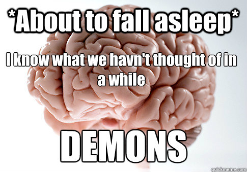 *About to fall asleep* DEMONS I know what we havn't thought of in a while  Scumbag Brain