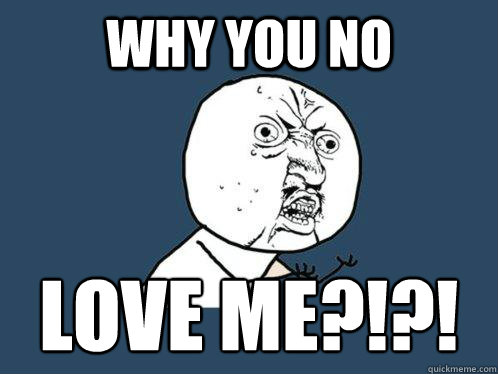 Why You No Love Me?!?!  Y U No