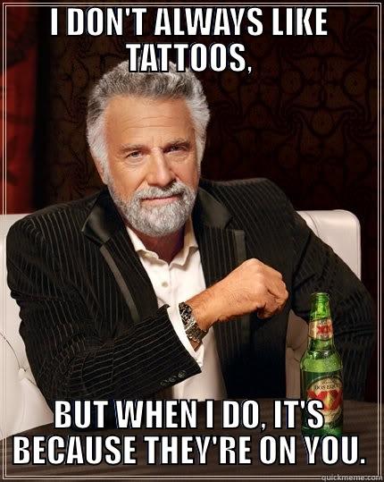 I DON'T ALWAYS LIKE TATTOOS,  BUT WHEN I DO, IT'S BECAUSE THEY'RE ON YOU. The Most Interesting Man In The World