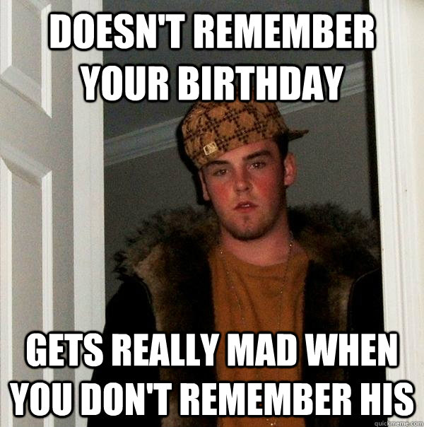 Doesn't remember your birthday Gets really mad when you don't remember his  Scumbag Steve