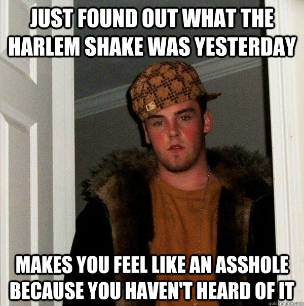 Just found out what the Harlem Shake was yesterday Makes you feel like an asshole because you haven't heard of it  Scumbag Steve