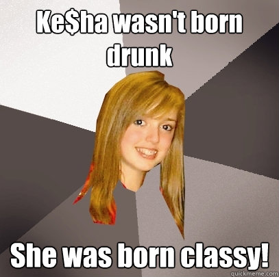 Ke$ha wasn't born drunk She was born classy!  Musically Oblivious 8th Grader