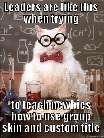 LEADERS ARE LIKE THIS WHEN TRYING TO TEACH NEWBIES HOW TO USE GROUP SKIN AND CUSTOM TITLE Chemistry Cat