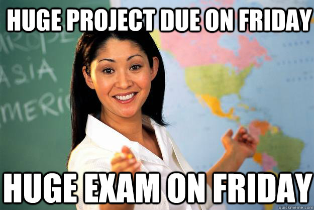 Huge Project due on friday Huge exam on friday  Unhelpful High School Teacher