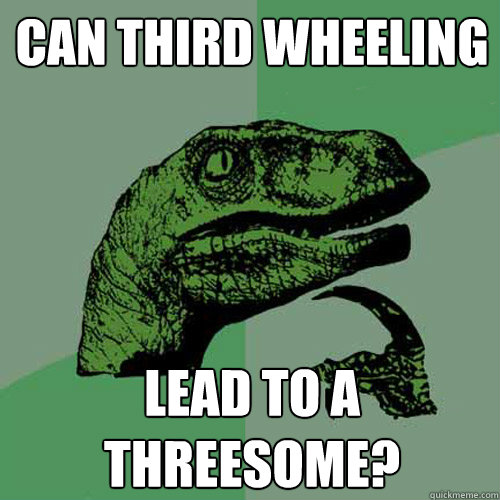 Can third wheeling  lead to a threesome?  Philosoraptor