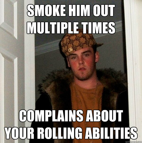 Smoke him out multiple times complains about your rolling abilities - Smoke him out multiple times complains about your rolling abilities  Scumbag Steve