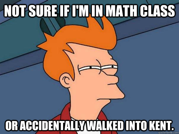 Not sure if I'm in math class Or accidentally walked into Kent. - Not sure if I'm in math class Or accidentally walked into Kent.  Futurama Fry