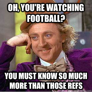 oh, you're watching football? you must know so much more than those refs  Creepy Wonka