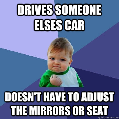 drives someone elses car doesn't have to adjust the mirrors or seat  Success Kid