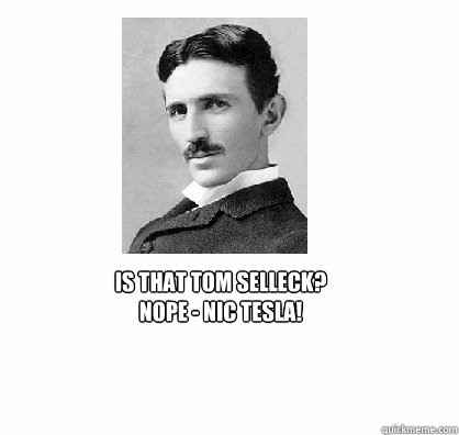 Is that Tom Selleck?
NOPE - Nic Tesla! - Is that Tom Selleck?
NOPE - Nic Tesla!  NIC TESLA