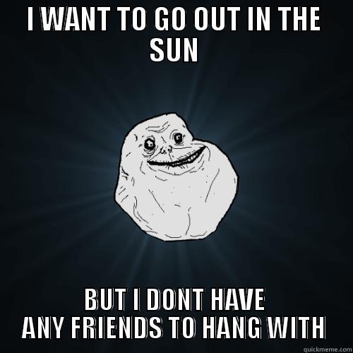 Forever Alone - I WANT TO GO OUT IN THE SUN BUT I DONT HAVE ANY FRIENDS TO HANG WITH Forever Alone