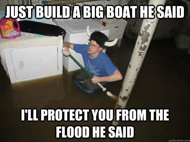 just build a big boat he said I'll protect you from the flood he said - just build a big boat he said I'll protect you from the flood he said  Do the laundry they said