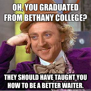 Oh, you graduated from Bethany College?
 They should have taught you how to be a better waiter.  Condescending Wonka