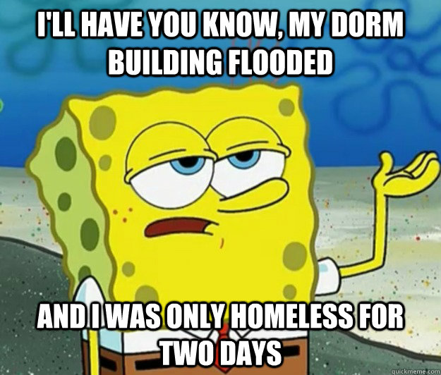 I'll have you know, my dorm building flooded and i was only homeless for two days - I'll have you know, my dorm building flooded and i was only homeless for two days  Tough Spongebob