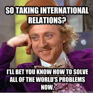 So taking International Relations? I'll bet you know how to solve all of the world's problems now. - So taking International Relations? I'll bet you know how to solve all of the world's problems now.  Willy Wonka Meme