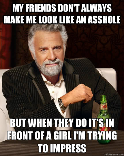 my friends don't always make me look like an asshole but when they do it's in front of a girl i'm trying to impress - my friends don't always make me look like an asshole but when they do it's in front of a girl i'm trying to impress  The Most Interesting Man In The World