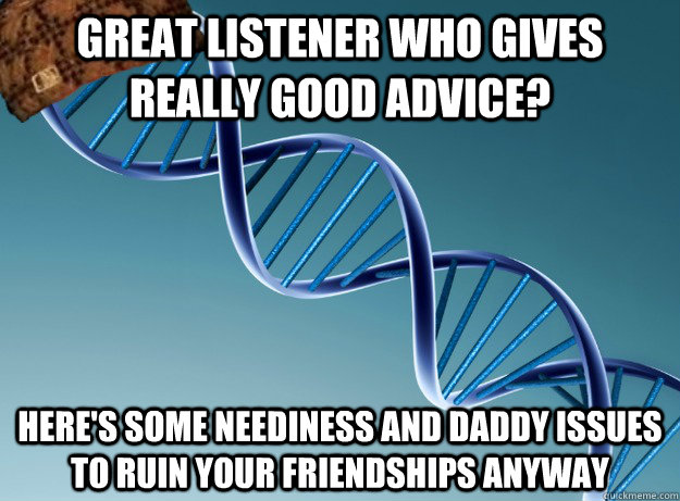 great listener who gives really good advice? here's some neediness and daddy issues to ruin your friendships anyway  Scumbag Genetics