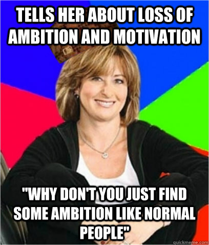 Tells her about loss of ambition and motivation 